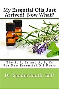 My Essential Oils Just Arrived! Now What?: The 1, 2, 3s and A, B, CS for New Essential Oil Users (Paperback)