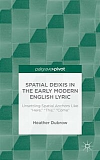 Deixis in the Early Modern English Lyric: Unsettling Spatial Anchors Like Here, This, Come (Hardcover, 1st ed. 2015)