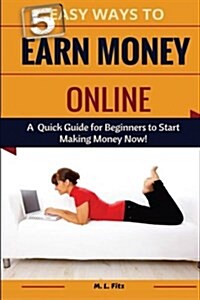 5 Easy Ways to Earn Money Online: A Quick Guide for Beginners to Making Money Now! (Paperback)