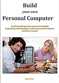 Build Your Own Personal Computer: An Illustrated Step-By-Step Practical Guide to Planning and Building a Modern Personal Computer Hardware System (Paperback)