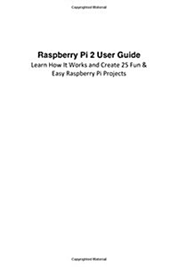 Raspberry Pi 2 User Guide Learn How It Works and Create 25 Fun & Easy Raspberry Pi Projects: Programming, Operating System, HTML (Paperback)