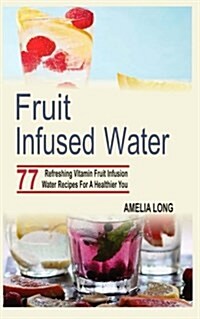 Fruit Infused Water: 77 Refreshing Vitamin Fruit Infusion Water Recipes for a Healthier You (Paperback)
