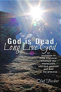 God Is Dead - Long Live God: An Invitation to Think Irrational, Embrace the Implausible and Find Yourself and God in the Process (Paperback)