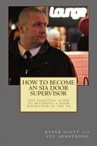 How to Become an Sia Door Supervisor: The Essential Guide to Becoming a Licensed Door Supervisor in the UK (Paperback)
