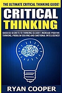 Critical Thinking: Success Secrets to Thinking Clearly, Increase Positive Thinking, Problem Solving and Emotional Intelligence! (Paperback)