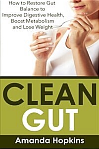 Clean Gut: How to Restore Gut Balance to Improve Digestive Health, Boost Metabolism and Lose Weight (Paperback)