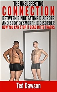The Unsuspecting Connection Between Binge Eating Disorder and Body Dysmorphic Disorder: How You Can Stop It Dead in Its Tracks (Paperback)