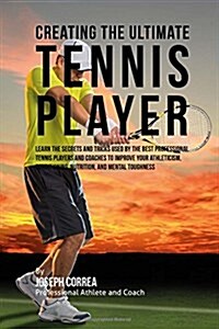 Creating the Ultimate Tennis Player: Learn the Secrets and Tricks Used by the Best Professional Tennis Players and Coaches to Improve Your Athleticism (Paperback)