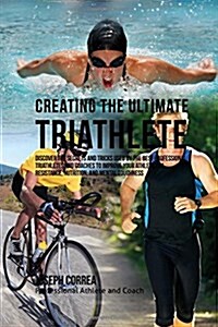 Creating the Ultimate Triathlete: Discover the Secrets and Tricks Used by the Best Professional Triathletes and Coaches to Improve Your Athleticism, R (Paperback)