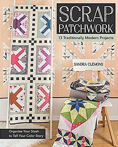 Scrap Patchwork: Traditionally Modern Quilts: Organize Your Stash to Tell Your C Olor Story (Paperback)