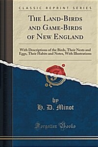 The Land-Birds and Game-Birds of New England: With Descriptions of the Birds, Their Nests and Eggs, Their Habits and Notes, with Illustrations (Classi (Paperback)