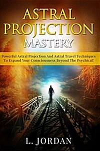 Astral Projection Mastery: Powerful Astral Projection and Astral Travel Techniques to Expand Your Consciousness Beyond the Psychical! (Paperback)