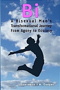 Bi: A Bisexual Mans Transformational Journey from Agony to Ecstasy (Paperback)