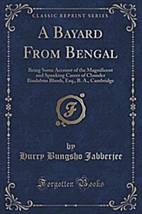 A Bayard from Bengal: Being Some Account of the Magnificent and Spanking Career of Chunder Bindabun Bhosh, Esq., B. A., Cambridge (Classic R (Paperback)