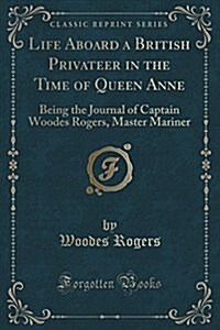 Life Aboard a British Privateer in the Time of Queen Anne: Being the Journal of Captain Woodes Rogers, Master Mariner (Classic Reprint) (Paperback)