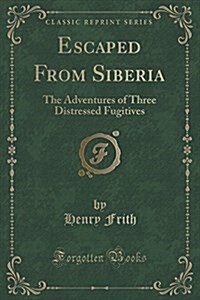 Escaped from Siberia: The Adventures of Three Distressed Fugitives (Classic Reprint) (Paperback)