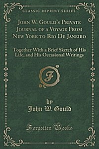 John W. Goulds Private Journal of a Voyage from New York to Rio de Janeiro: Together with a Brief Sketch of His Life, and His Occasional Writings (Cl (Paperback)