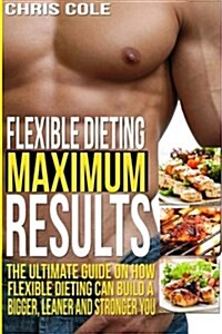 Flexible Dieting Maximum Results: The Ultimate Guide on How Flexible Dieting Can Build a Bigger, Leaner and Stronger You (Paperback)