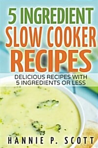 5 Ingredient Slow Cooker Recipes: Delicious Recipes with Five Ingredients or Less (Paperback)