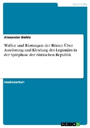 Waffen Und Rustungen Der Romer. Uber Ausrustung Und Kleidung Des Legionars in Der Spatphase Der Romischen Republik (Paperback)