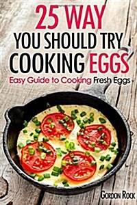 25 Ways You Should Try Cooking Eggs: Easy Guide to Cooking Fresh Eggs (Paperback)