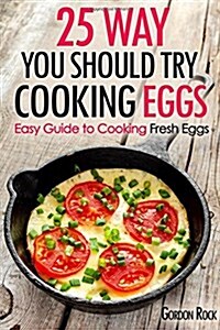 25 Ways You Should Try Cooking Eggs: Easy Guide to Cooking Fresh Eggs (Paperback)