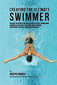 Creating the Ultimate Swimmer: Discover the Secrets and Tricks Used by the Best Professional Swimmers and Coaches to Improve Your Resistance, Conditi (Paperback)