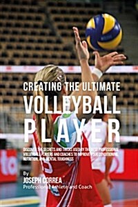 Creating the Ultimate Volleyball Player: Discover the Secrets and Tricks Used by the Best Professional Volleyball Players and Coaches to Improve Your (Paperback)