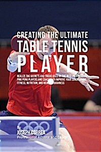 Creating the Ultimate Table Tennis Player: Realize the Secrets and Tricks Used by the Best Professional Ping Pong Players and Coaches to Improve Your (Paperback)