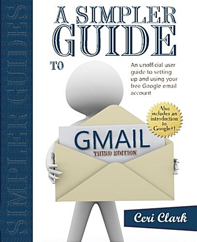 A Simpler Guide to Gmail: An Unofficial User Guide to Setting Up and Using Your Free Google Email Account (Paperback, 3, Revised)