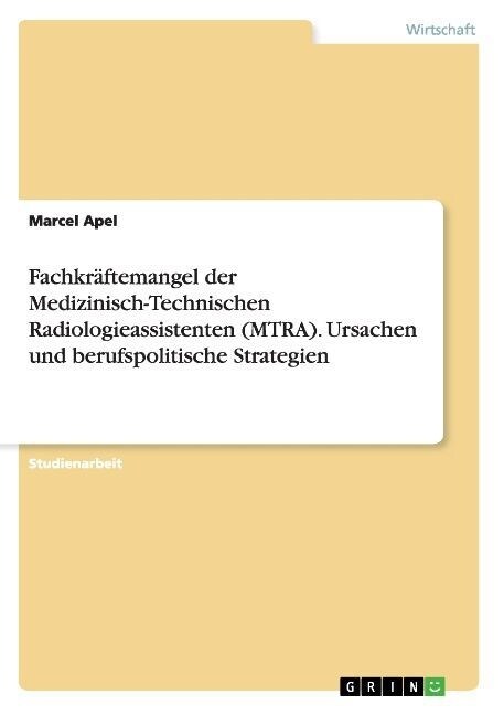 Fachkr?temangel der Medizinisch-Technischen Radiologieassistenten (MTRA). Ursachen und berufspolitische Strategien (Paperback)