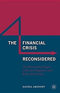 The Financial Crisis Reconsidered : The Mercantilist Origin of Secular Stagnation and Boom-Bust Cycles (Hardcover)