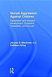 Sexual Aggression Against Children : Pedophiles’ and Abusers Development, Dynamics, Treatability, and the Law (Hardcover)