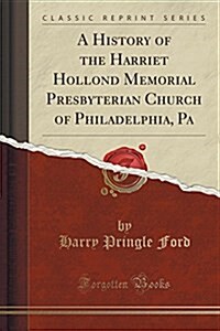 A History of the Harriet Hollond Memorial Presbyterian Church of Philadelphia, Pa (Classic Reprint) (Paperback)