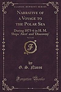 Narrative of a Voyage to the Polar Sea, Vol. 1 of 2: During 1875-6 in H. M. Ships Alert and Discovery (Classic Reprint) (Paperback)