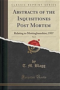 Abstracts of the Inquisitiones Post Mortem, Vol. 3: Relating to Mottingbamshire; 1937 (Classic Reprint) (Paperback)