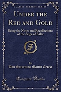 Under the Red and Gold: Being the Notes and Recollections of the Siege of Baler (Classic Reprint) (Paperback)