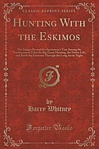 Hunting with the Eskimos: The Unique Record of a Sportsmans Year Among the Northernmost Tribe the Big Game Hunting, the Native Life, and Battle (Paperback)