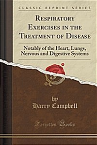 Respiratory Exercises in the Treatment of Disease: Notably of the Heart, Lungs, Nervous and Digestive Systems (Classic Reprint) (Paperback)