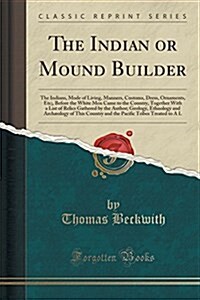 The Indian or Mound Builder: The Indians, Mode of Living, Manners, Customs, Dress, Ornaments, Etc;, Before the White Men Came to the Country, Toget (Paperback)