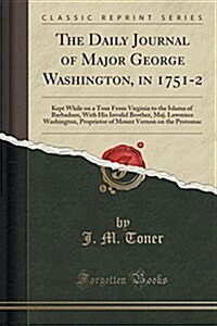 The Daily Journal of Major George Washington, in 1751-2: Kept While on a Tour from Virginia to the Islama of Barbadoes, with His Invalid Brother, Maj. (Paperback)