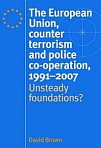 The European Union, Counter Terrorism and Police Co–Operation, 1991–2007 : Unsteady Foundations? (Hardcover)