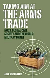 Taking Aim at the Arms Trade : NGOs, Global Civil Society and the World Military Order (Hardcover)