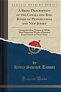 A Brief Description of the Canals and Rail Roads of Pennsylvania and New Jersey: Comprehending Notices of All the Most Important Works of Internal Imp (Paperback)