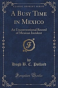 A Busy Time in Mexico: An Unconventional Record of Mexican Incident (Classic Reprint) (Paperback)