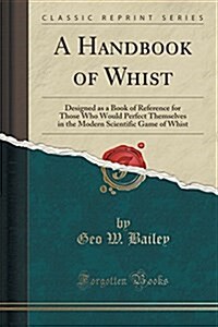 A Handbook of Whist: Designed as a Book of Reference for Those Who Would Perfect Themselves in the Modern Scientific Game of Whist (Classic (Paperback)