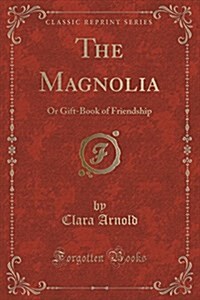 The Magnolia: Or Gift-Book of Friendship (Classic Reprint) (Paperback)