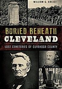 Buried Beneath Cleveland:: Lost Cemeteries of Cuyahoga County (Paperback)