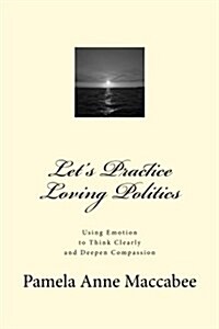 Lets Practice Loving Politics: Using Emotion to Think Clearly and Deepen Compassion (Paperback)