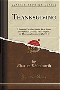 Thanksgiving: A Sermon Preached in the Arch Street Presbyterian Church, Philadelphia, on Thursday, November 28, 1861 (Classic Reprin (Paperback)